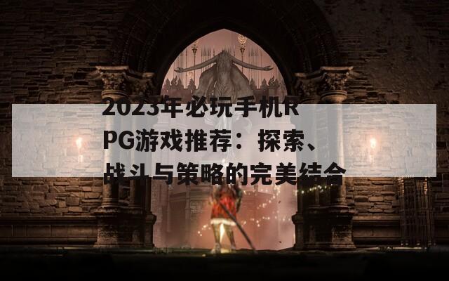 2023年必玩手机RPG游戏推荐：探索、战斗与策略的完美结合