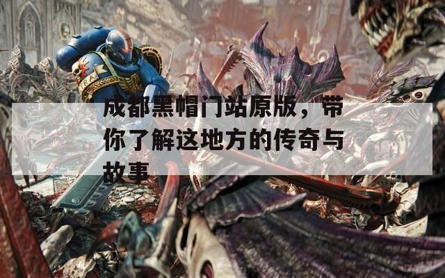 成都黑帽门站原版，带你了解这地方的传奇与故事