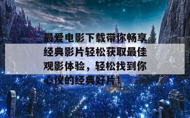 最爱电影下载带你畅享经典影片轻松获取最佳观影体验，轻松找到你心仪的经典好片！