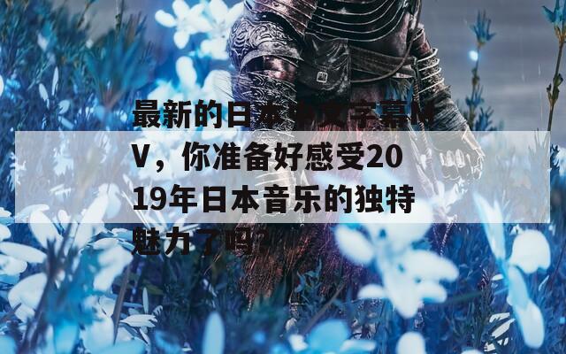 最新的日本中文字幕MV，你准备好感受2019年日本音乐的独特魅力了吗？