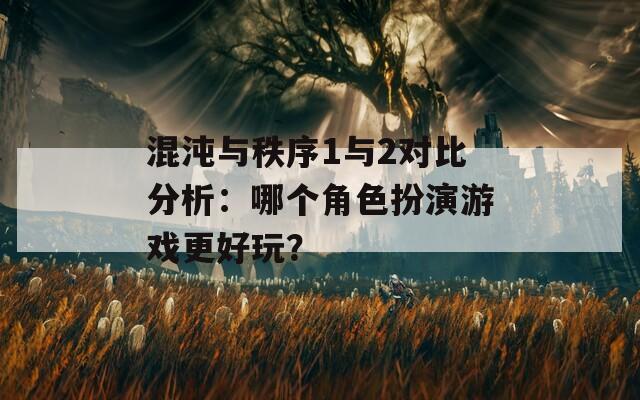 混沌与秩序1与2对比分析：哪个角色扮演游戏更好玩？