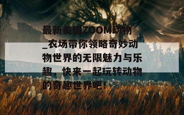 最新美国ZOOM动物_农场带你领略奇妙动物世界的无限魅力与乐趣，快来一起玩转动物的奇趣世界吧！