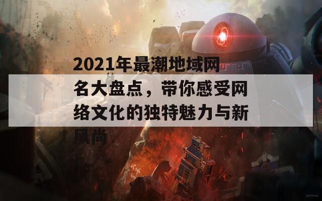 2021年最潮地域网名大盘点，带你感受网络文化的独特魅力与新风尚