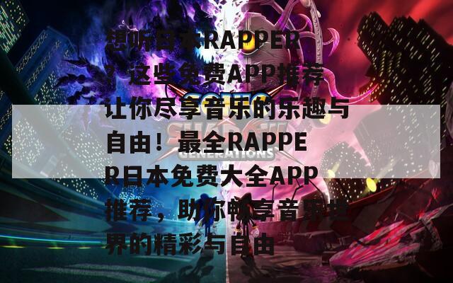 想听日本RAPPER？这些免费APP推荐让你尽享音乐的乐趣与自由！最全RAPPER日本免费大全APP推荐，助你畅享音乐世界的精彩与自由