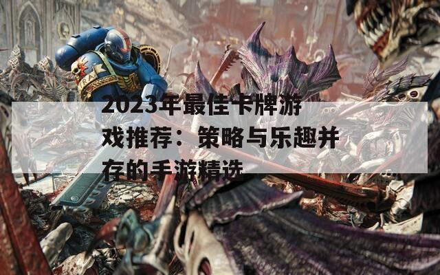 2023年最佳卡牌游戏推荐：策略与乐趣并存的手游精选