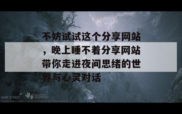 不妨试试这个分享网站，晚上睡不着分享网站带你走进夜间思绪的世界与心灵对话