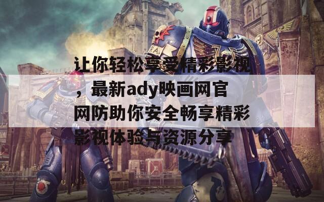 让你轻松享受精彩影视，最新ady映画网官网防助你安全畅享精彩影视体验与资源分享