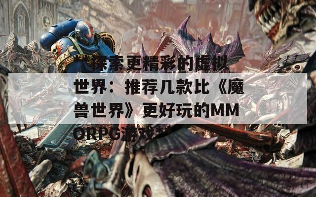 **探索更精彩的虚拟世界：推荐几款比《魔兽世界》更好玩的MMORPG游戏**