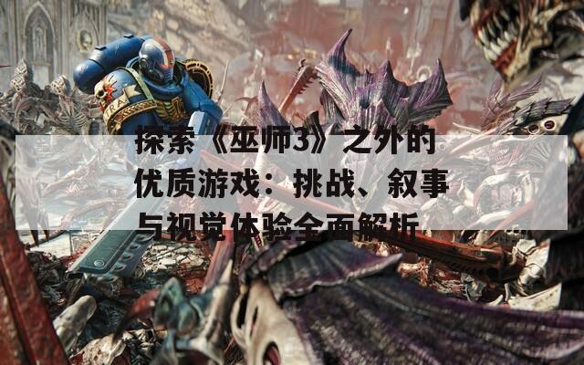 探索《巫师3》之外的优质游戏：挑战、叙事与视觉体验全面解析