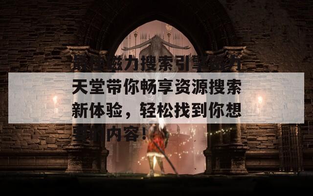 最佳磁力搜索引擎磁力天堂带你畅享资源搜索新体验，轻松找到你想要的内容！