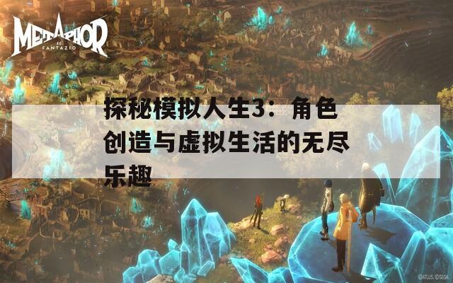 探秘模拟人生3：角色创造与虚拟生活的无尽乐趣