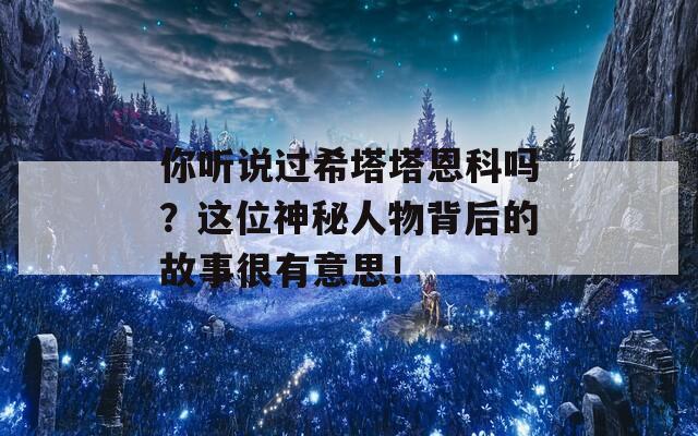 你听说过希塔塔恩科吗？这位神秘人物背后的故事很有意思！