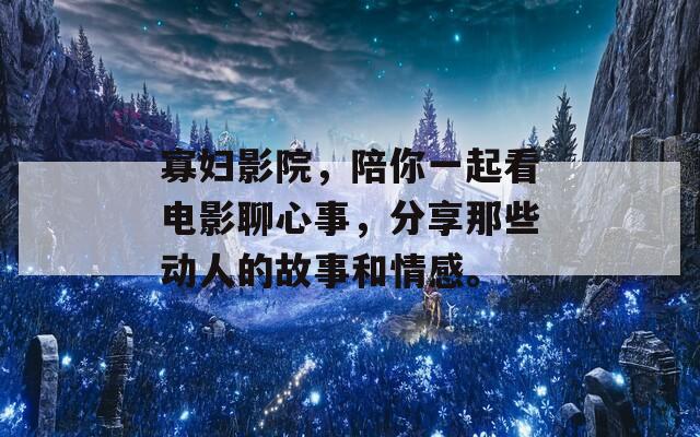 寡妇影院，陪你一起看电影聊心事，分享那些动人的故事和情感。