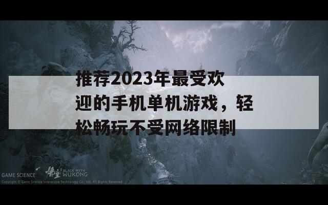 推荐2023年最受欢迎的手机单机游戏，轻松畅玩不受网络限制