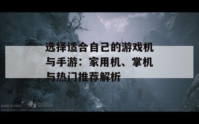 选择适合自己的游戏机与手游：家用机、掌机与热门推荐解析