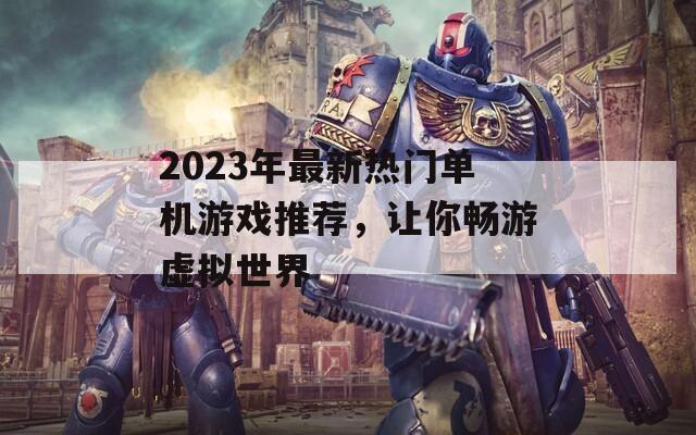 2023年最新热门单机游戏推荐，让你畅游虚拟世界