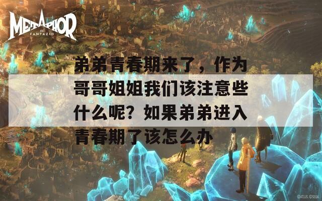 弟弟青春期来了，作为哥哥姐姐我们该注意些什么呢？如果弟弟进入青春期了该怎么办