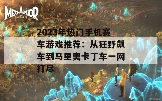 2023年热门手机赛车游戏推荐：从狂野飙车到马里奥卡丁车一网打尽