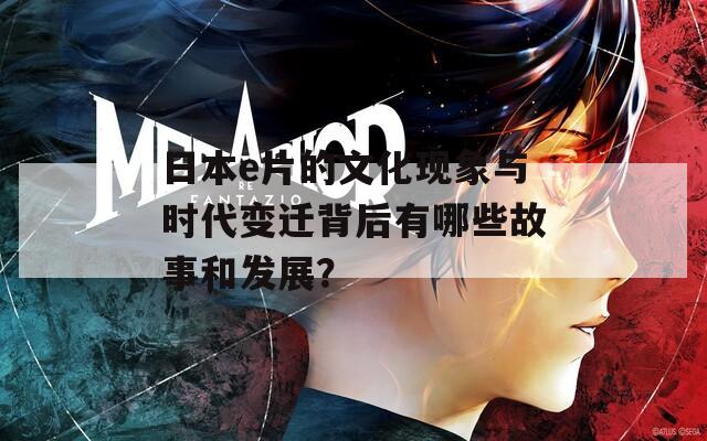 日本e片的文化现象与时代变迁背后有哪些故事和发展？