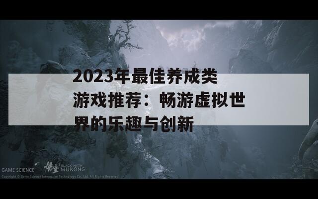 2023年最佳养成类游戏推荐：畅游虚拟世界的乐趣与创新