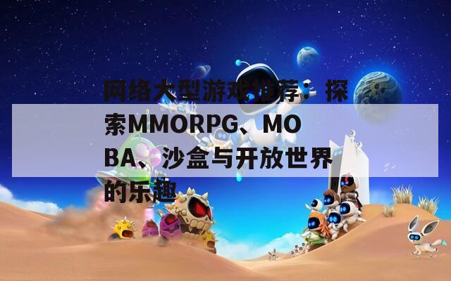 网络大型游戏推荐：探索MMORPG、MOBA、沙盒与开放世界的乐趣