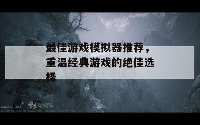 最佳游戏模拟器推荐，重温经典游戏的绝佳选择