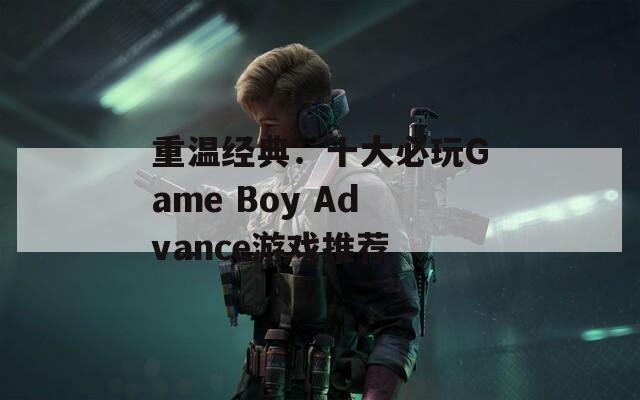 重温经典：十大必玩Game Boy Advance游戏推荐