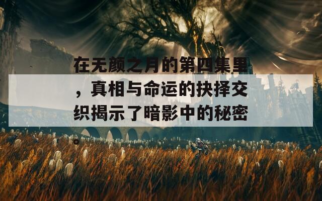 在无颜之月的第四集里，真相与命运的抉择交织揭示了暗影中的秘密。