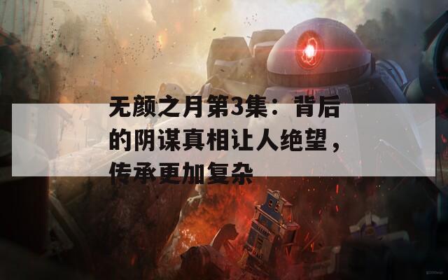 无颜之月第3集：背后的阴谋真相让人绝望，传承更加复杂