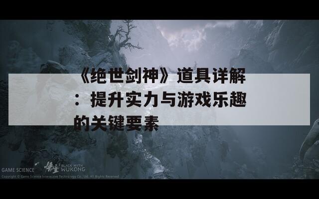 《绝世剑神》道具详解：提升实力与游戏乐趣的关键要素