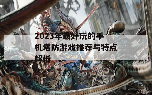 2023年最好玩的手机塔防游戏推荐与特点解析