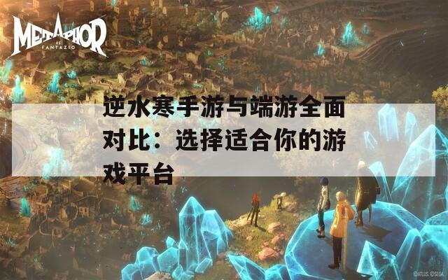 逆水寒手游与端游全面对比：选择适合你的游戏平台