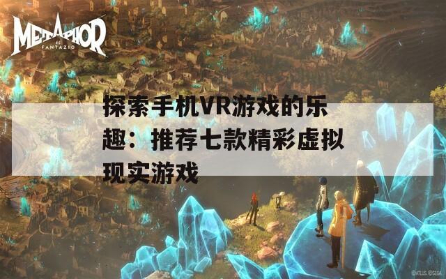 探索手机VR游戏的乐趣：推荐七款精彩虚拟现实游戏