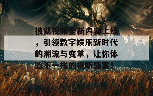 搜狐视频全新内容上线，引领数字娱乐新时代的潮流与变革，让你体验不一样的视听盛宴！