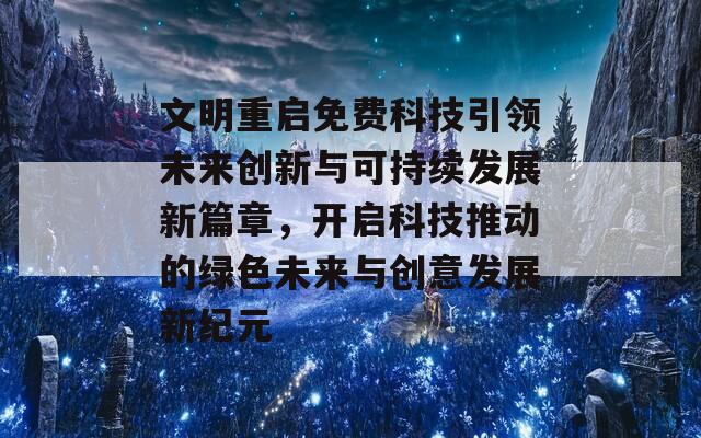 文明重启免费科技引领未来创新与可持续发展新篇章，开启科技推动的绿色未来与创意发展新纪元