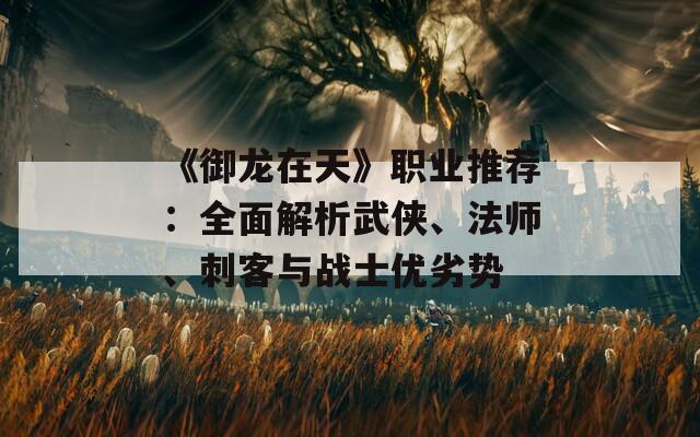 《御龙在天》职业推荐：全面解析武侠、法师、刺客与战士优劣势