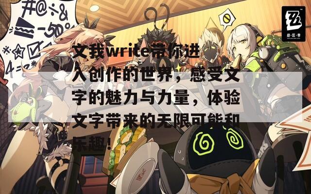 文我write带你进入创作的世界，感受文字的魅力与力量，体验文字带来的无限可能和乐趣！