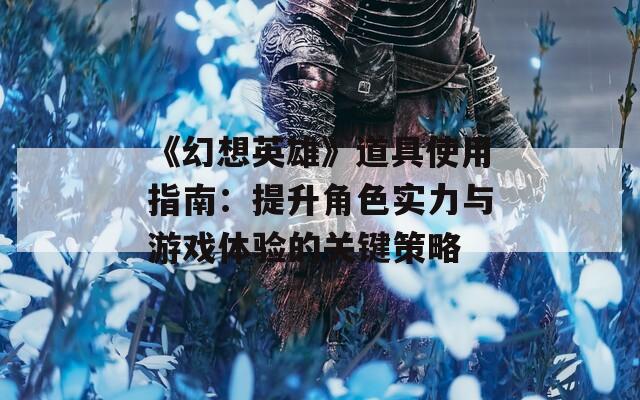 《幻想英雄》道具使用指南：提升角色实力与游戏体验的关键策略