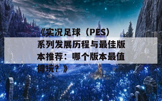 《实况足球（PES）系列发展历程与最佳版本推荐：哪个版本最值得玩？》