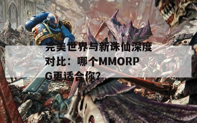 完美世界与新诛仙深度对比：哪个MMORPG更适合你？