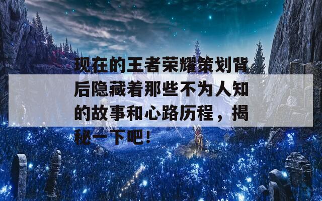 现在的王者荣耀策划背后隐藏着那些不为人知的故事和心路历程，揭秘一下吧！