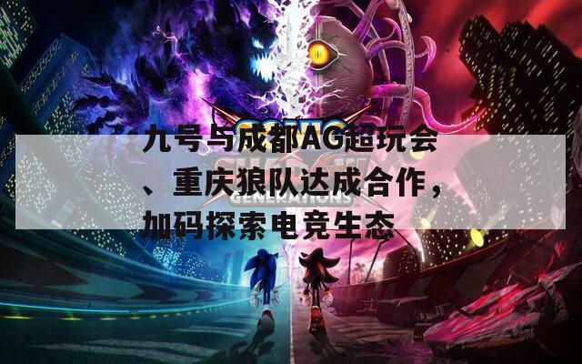 九号与成都AG超玩会、重庆狼队达成合作，加码探索电竞生态