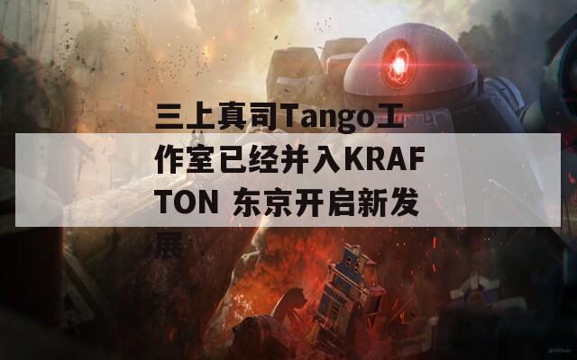 三上真司Tango工作室已经并入KRAFTON 东京开启新发展