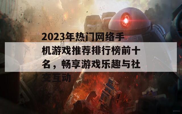 2023年热门网络手机游戏推荐排行榜前十名，畅享游戏乐趣与社交互动