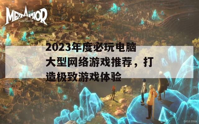 2023年度必玩电脑大型网络游戏推荐，打造极致游戏体验