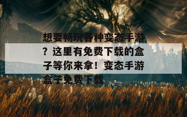 想要畅玩各种变态手游？这里有免费下载的盒子等你来拿！变态手游盒子免费下载