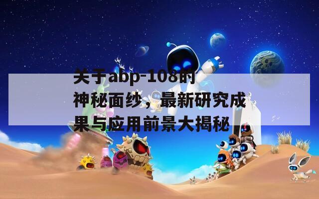 关于abp-108的神秘面纱，最新研究成果与应用前景大揭秘