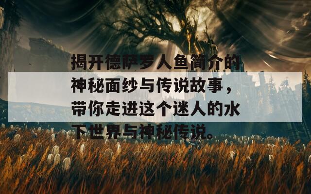 揭开德萨罗人鱼简介的神秘面纱与传说故事，带你走进这个迷人的水下世界与神秘传说。