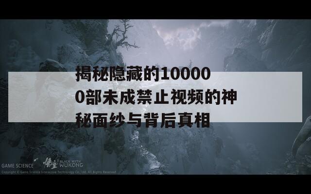 揭秘隐藏的100000部未成禁止视频的神秘面纱与背后真相