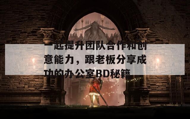 一起提升团队合作和创意能力，跟老板分享成功的办公室BD秘籍